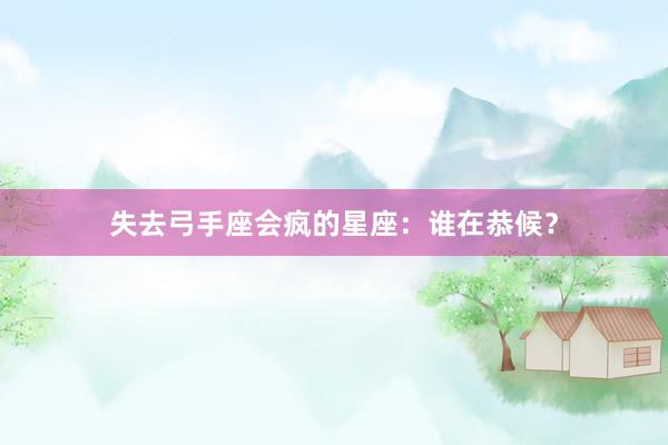 失去弓手座会疯的星座：谁在恭候？