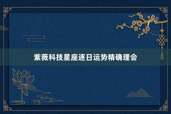 紫薇科技星座逐日运势精确理会