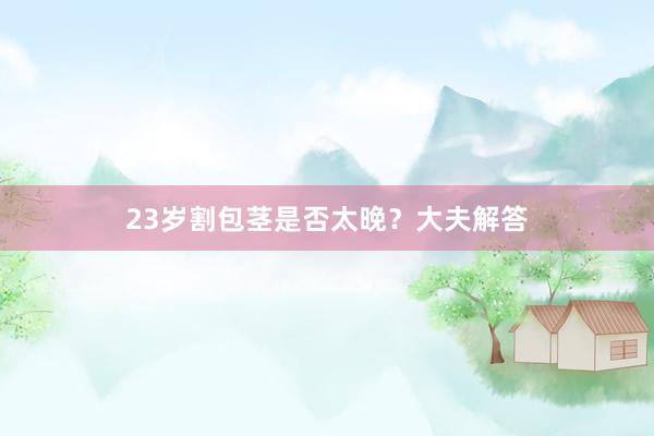 23岁割包茎是否太晚？大夫解答