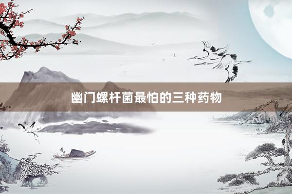 幽门螺杆菌最怕的三种药物