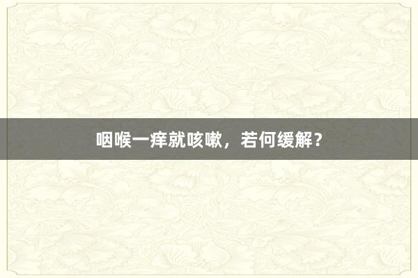 咽喉一痒就咳嗽，若何缓解？