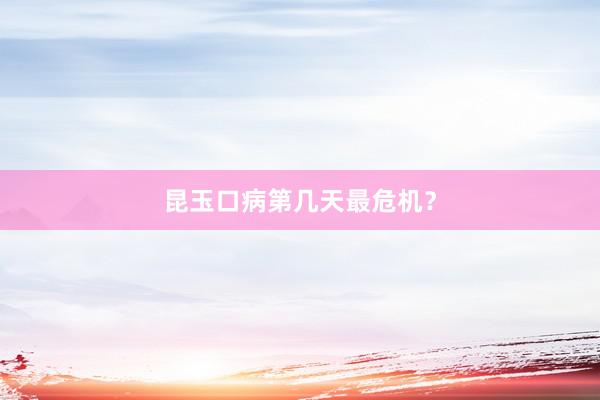 昆玉口病第几天最危机？
