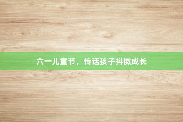 六一儿童节，传话孩子抖擞成长