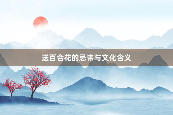 送百合花的忌讳与文化含义