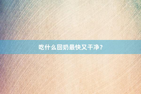吃什么回奶最快又干净？