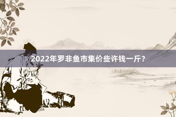 2022年罗非鱼市集价些许钱一斤？