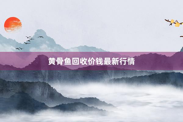 黄骨鱼回收价钱最新行情