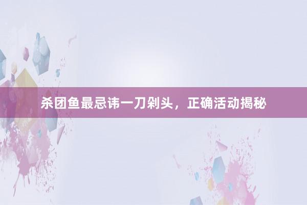 杀团鱼最忌讳一刀剁头，正确活动揭秘