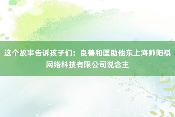 这个故事告诉孩子们:良善和匡助他东上海帅阳祺网络科技有限公司说念主