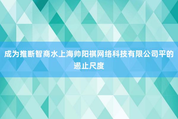 成为推断智商水上海帅阳祺网络科技有限公司平的遏止尺度