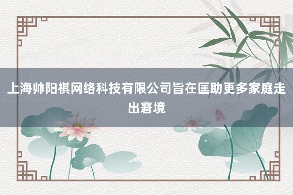 上海帅阳祺网络科技有限公司旨在匡助更多家庭走出窘境