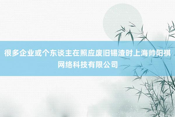很多企业或个东谈主在照应废旧锡渣时上海帅阳祺网络科技有限公司
