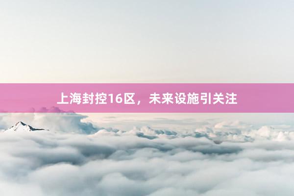 上海封控16区,未来设施引关注