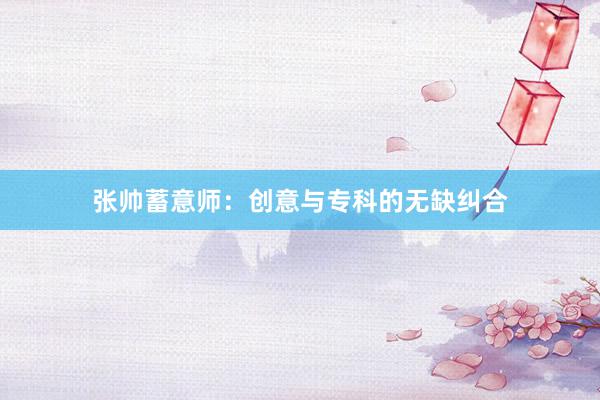 张帅蓄意师：创意与专科的无缺纠合