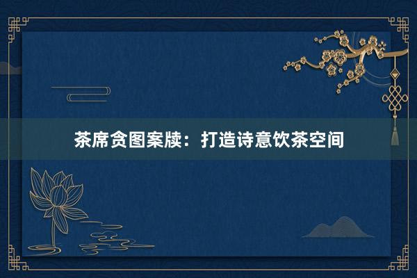 茶席贪图案牍：打造诗意饮茶空间
