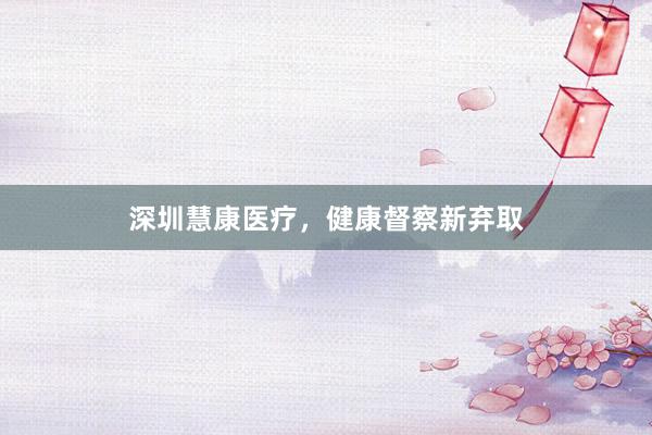 深圳慧康医疗，健康督察新弃取
