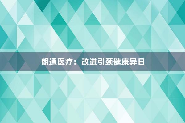 朗通医疗：改进引颈健康异日