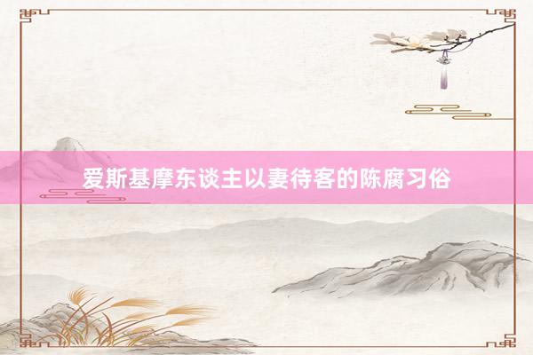 爱斯基摩东谈主以妻待客的陈腐习俗