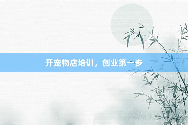 开宠物店培训，创业第一步
